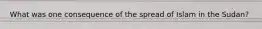 What was one consequence of the spread of Islam in the Sudan?