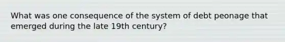 What was one consequence of the system of debt peonage that emerged during the late 19th century?