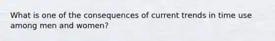 What is one of the consequences of current trends in time use among men and women?