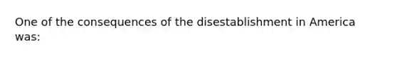 One of the consequences of the disestablishment in America was: