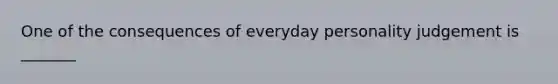 One of the consequences of everyday personality judgement is _______