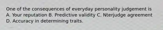 One of the consequences of everyday personality judgement is A. Your reputation B. Predictive validity C. Nterjudge agreement D. Accuracy in determining traits.