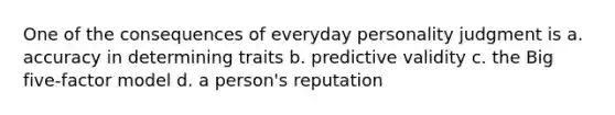 One of the consequences of everyday personality judgment is a. accuracy in determining traits b. predictive validity c. the Big five-factor model d. a person's reputation