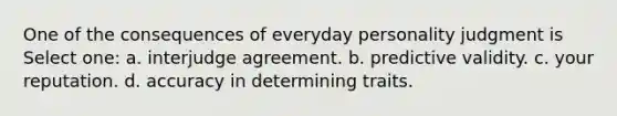 One of the consequences of everyday personality judgment is Select one: a. interjudge agreement. b. predictive validity. c. your reputation. d. accuracy in determining traits.