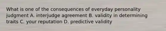 What is one of the consequences of everyday personality judgment A. interjudge agreement B. validity in determining traits C. your reputation D. predictive validity