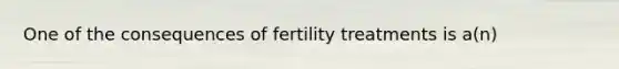 One of the consequences of fertility treatments is a(n)