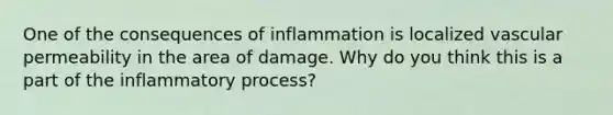 One of the consequences of inflammation is localized vascular permeability in the area of damage. Why do you think this is a part of the inflammatory process?