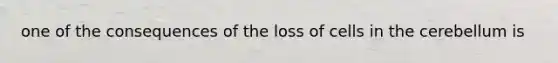 one of the consequences of the loss of cells in the cerebellum is