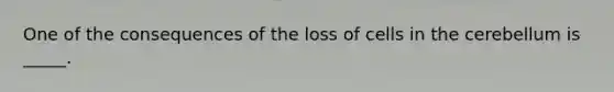 One of the consequences of the loss of cells in the cerebellum is _____.