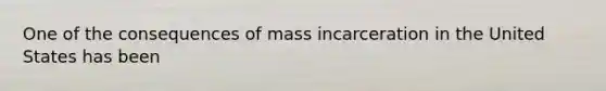 One of the consequences of mass incarceration in the United States has been