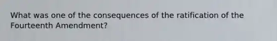 What was one of the consequences of the ratification of the Fourteenth Amendment?