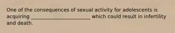 One of the consequences of sexual activity for adolescents is acquiring ________________________ which could result in infertility and death.