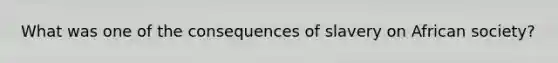 What was one of the consequences of slavery on African society?