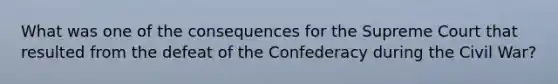 What was one of the consequences for the Supreme Court that resulted from the defeat of the Confederacy during the Civil War?