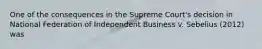 One of the consequences in the Supreme Court's decision in National Federation of Independent Business v. Sebelius (2012) was