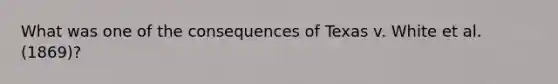 What was one of the consequences of Texas v. White et al. (1869)?