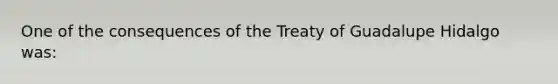 One of the consequences of the Treaty of Guadalupe Hidalgo was: