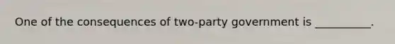 One of the consequences of two-party government is __________.