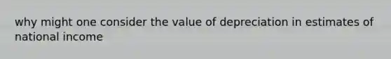 why might one consider the value of depreciation in estimates of national income