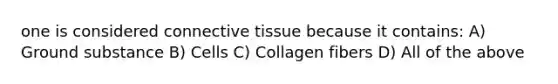 one is considered connective tissue because it contains: A) Ground substance B) Cells C) Collagen fibers D) All of the above