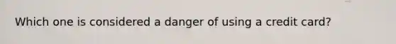 Which one is considered a danger of using a credit card?