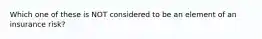 Which one of these is NOT considered to be an element of an insurance risk?