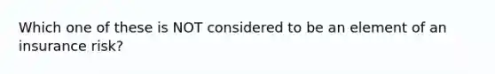 Which one of these is NOT considered to be an element of an insurance risk?