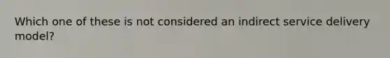 Which one of these is not considered an indirect service delivery model?