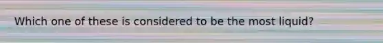Which one of these is considered to be the most liquid?