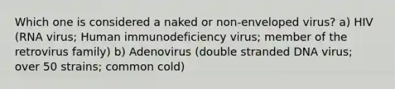 Which one is considered a naked or non-enveloped virus? a) HIV (RNA virus; Human immunodeficiency virus; member of the retrovirus family) b) Adenovirus (double stranded DNA virus; over 50 strains; common cold)