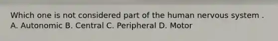 Which one is not considered part of the human nervous system . A. Autonomic B. Central C. Peripheral D. Motor