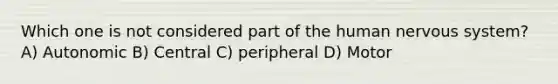 Which one is not considered part of the human nervous system? A) Autonomic B) Central C) peripheral D) Motor