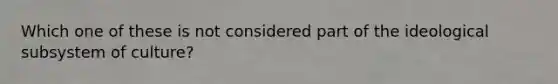 Which one of these is not considered part of the ideological subsystem of culture?