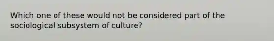 Which one of these would not be considered part of the sociological subsystem of culture?