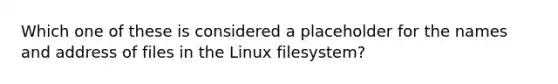 Which one of these is considered a placeholder for the names and address of files in the Linux filesystem?