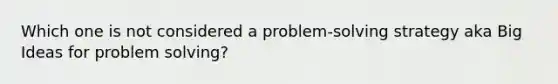 Which one is not considered a problem-solving strategy aka Big Ideas for problem solving?