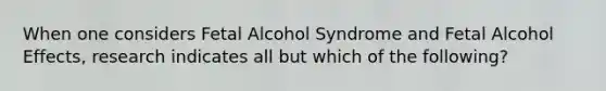 When one considers Fetal Alcohol Syndrome and Fetal Alcohol Effects, research indicates all but which of the following?