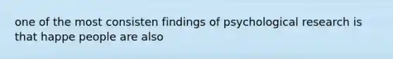 one of the most consisten findings of psychological research is that happe people are also