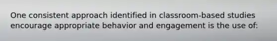 One consistent approach identified in classroom-based studies encourage appropriate behavior and engagement is the use of: