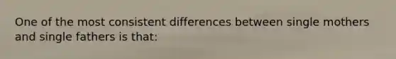 One of the most consistent differences between single mothers and single fathers is that: