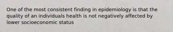 One of the most consistent finding in epidemiology is that the quality of an individuals health is not negatively affected by lower socioeconomic status