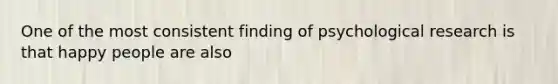 One of the most consistent finding of psychological research is that happy people are also