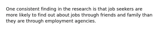 One consistent finding in the research is that job seekers are more likely to find out about jobs through friends and family than they are through employment agencies.