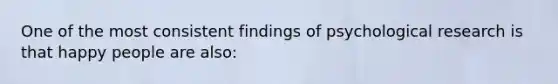 One of the most consistent findings of psychological research is that happy people are also: