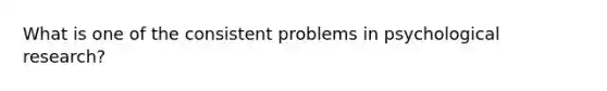 What is one of the consistent problems in psychological research?