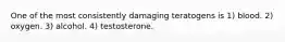 One of the most consistently damaging teratogens is 1) blood. 2) oxygen. 3) alcohol. 4) testosterone.