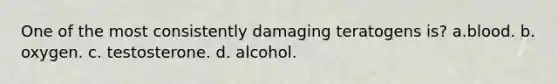 One of the most consistently damaging teratogens is? a.blood. b. oxygen. c. testosterone. d. alcohol.