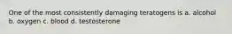 One of the most consistently damaging teratogens is a. alcohol b. oxygen c. blood d. testosterone