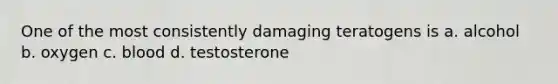 One of the most consistently damaging teratogens is a. alcohol b. oxygen c. blood d. testosterone