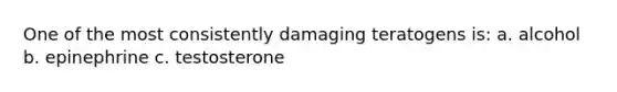 One of the most consistently damaging teratogens is: a. alcohol b. epinephrine c. testosterone